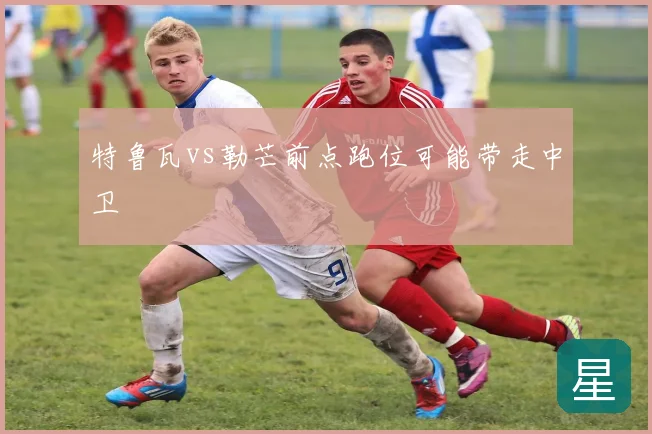 特鲁瓦vs勒芒前点跑位可能带走中卫